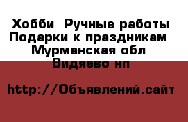 Хобби. Ручные работы Подарки к праздникам. Мурманская обл.,Видяево нп